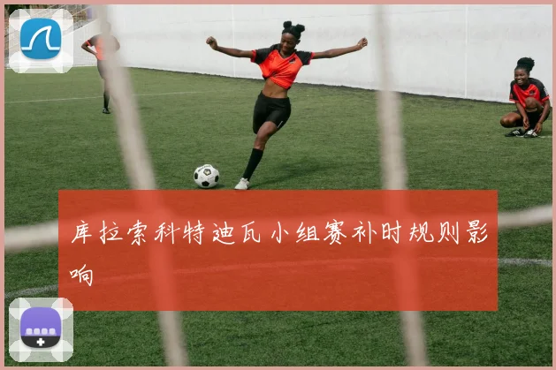 库拉索科特迪瓦小组赛补时规则影响