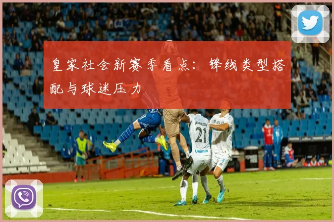 皇家社会新赛季看点:锋线类型搭配与球迷压力
