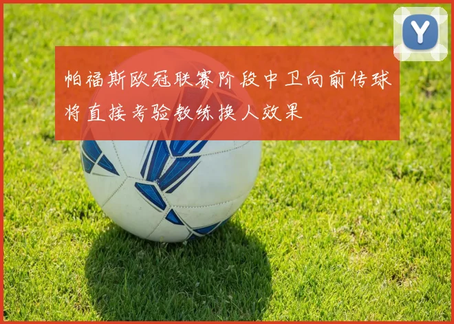 帕福斯欧冠联赛阶段中卫向前传球将直接考验教练换人效果