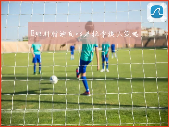 E组科特迪瓦vs库拉索换人策略