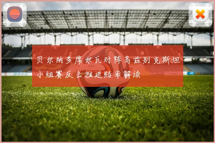 贝尔纳多席尔瓦对阵乌兹别克斯坦小组赛反击推进赔率解读