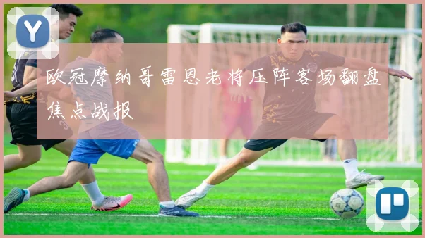 欧冠摩纳哥雷恩老将压阵客场翻盘焦点战报