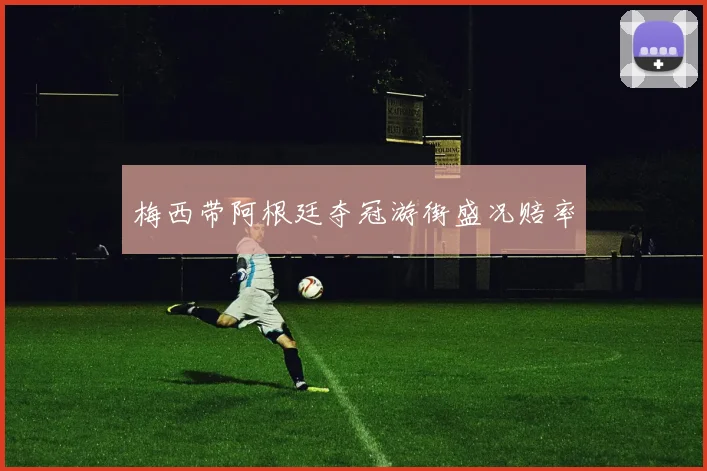 梅西带阿根廷夺冠游街盛况赔率