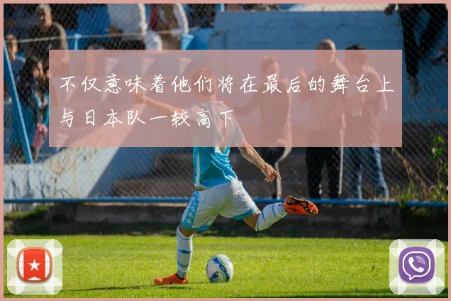 不仅意味着他们将在最后的舞台上与日本队一较高下