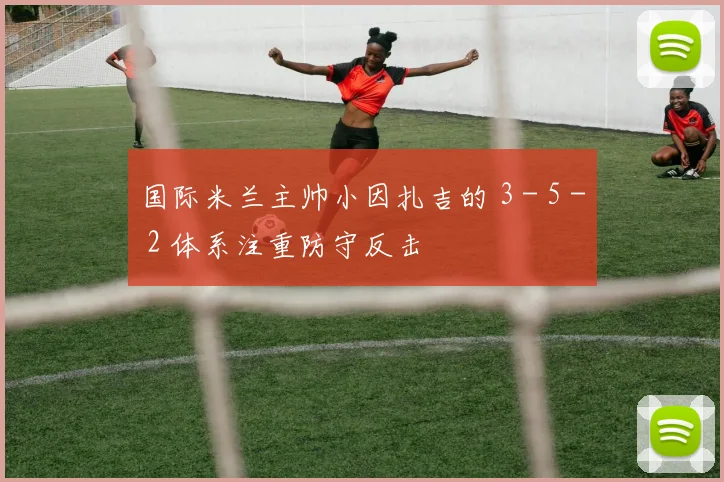 国际米兰主帅小因扎吉的 3 - 5 - 2 体系注重防守反击