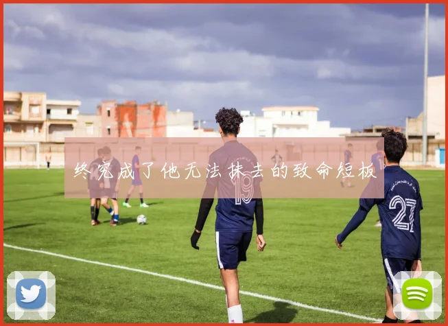 终究成了他无法抹去的致命短板