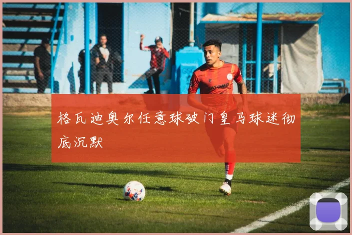 格瓦迪奥尔任意球破门皇马球迷彻底沉默