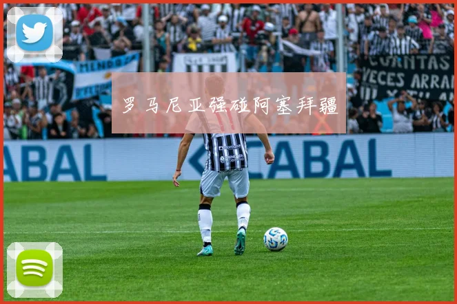 罗马尼亚强碰阿塞拜疆