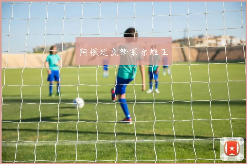 阿根廷交锋塞尔维亚