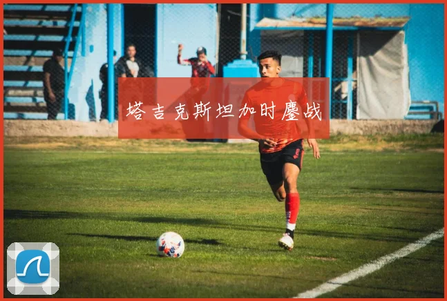 塔吉克斯坦加时鏖战