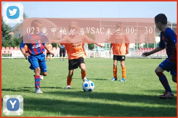 023意甲帕尔马VSAC米兰 00：30