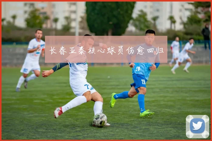 长春亚泰核心球员伤愈回归