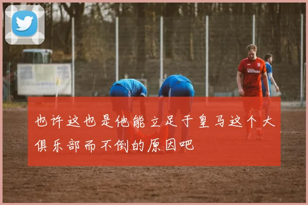 也许这也是他能立足于皇马这个大俱乐部而不倒的原因吧