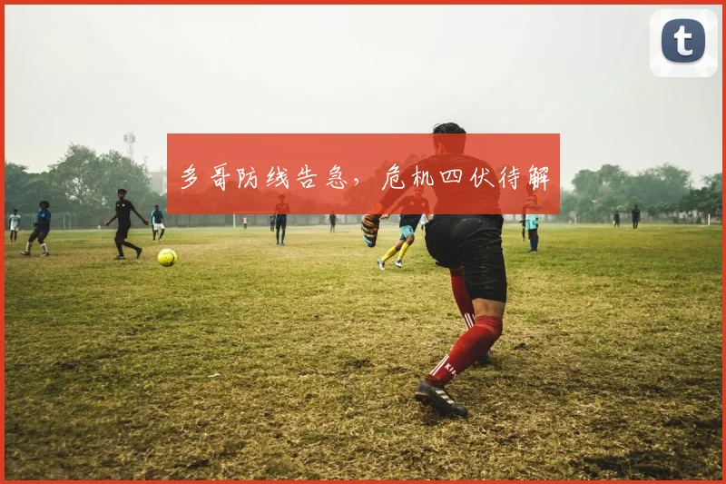 多哥防线告急，危机四伏待解