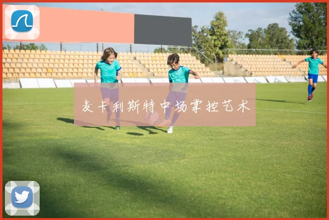 麦卡利斯特中场掌控艺术