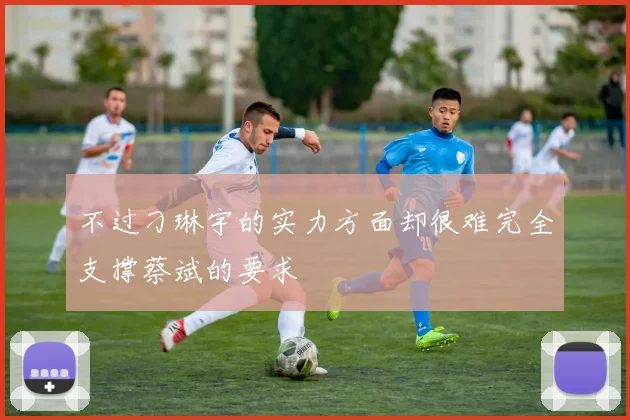 不过刁琳宇的实力方面却很难完全支撑蔡斌的要求