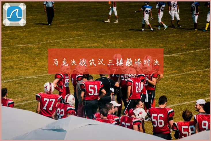 马竞决战武汉三镇巅峰对决