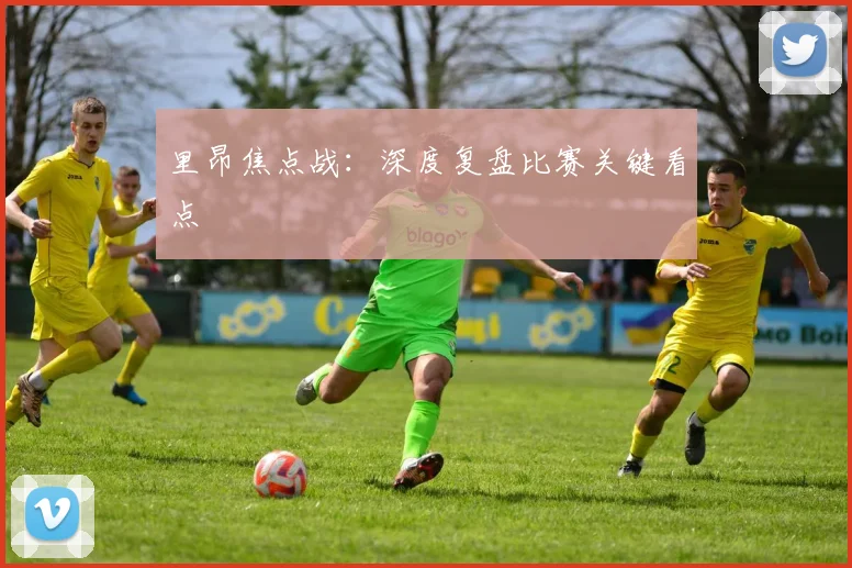 里昂焦点战：深度复盘比赛关键看点