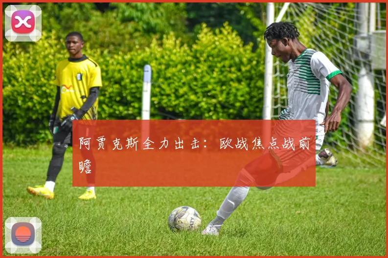 阿贾克斯全力出击：欧战焦点战前瞻
