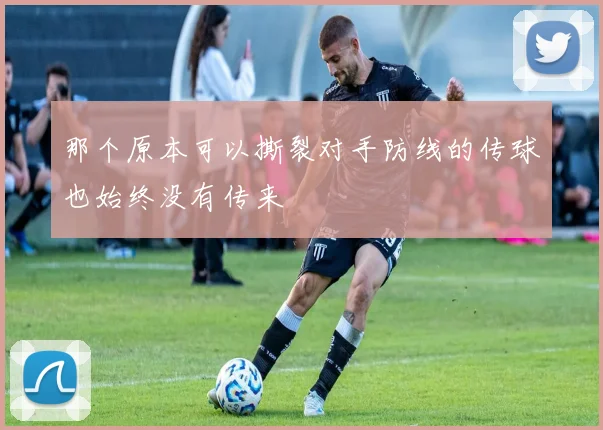 那个原本可以撕裂对手防线的传球也始终没有传来