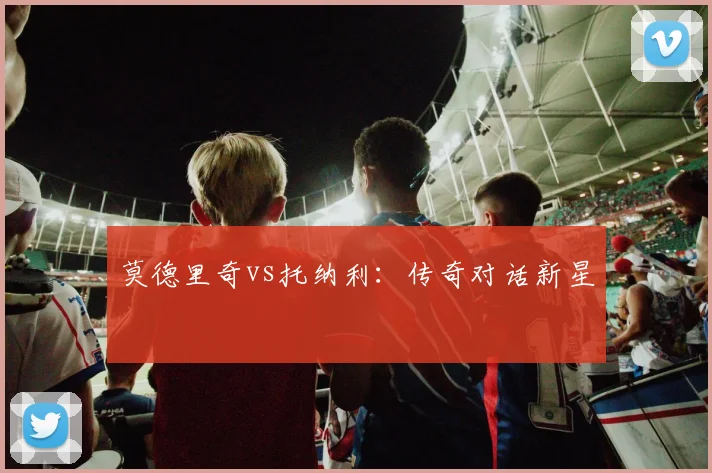 莫德里奇vs托纳利：传奇对话新星