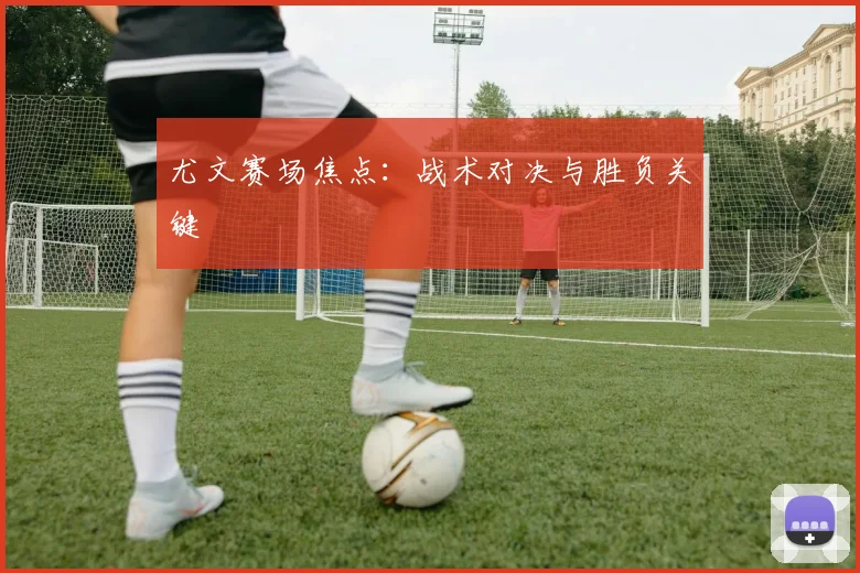 尤文赛场焦点：战术对决与胜负关键