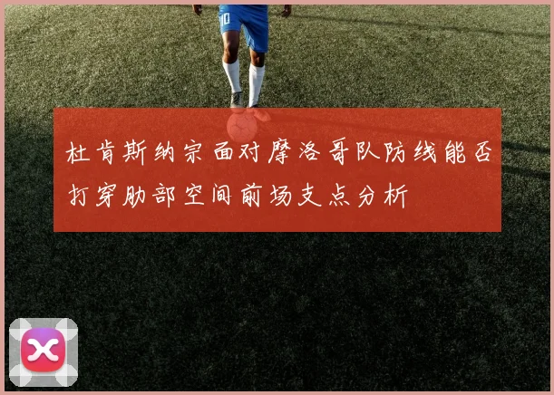 杜肯斯纳宗面对摩洛哥队防线能否打穿肋部空间前场支点分析