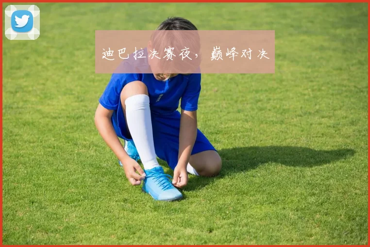 迪巴拉决赛夜，巅峰对决