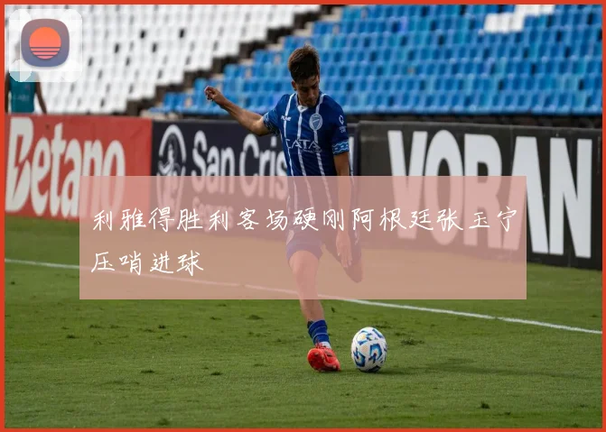 利雅得胜利客场硬刚阿根廷张玉宁压哨进球