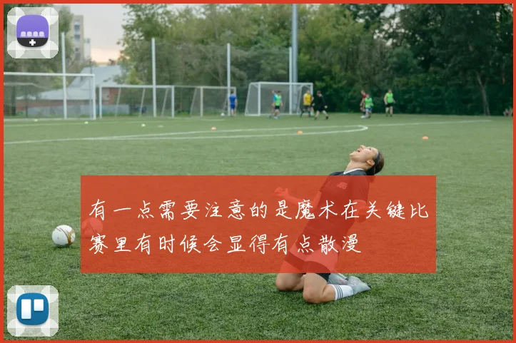 有一点需要注意的是魔术在关键比赛里有时候会显得有点散漫