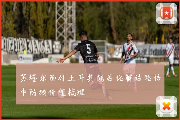 苏塔尔面对土耳其能否化解边路传中防线价值梳理