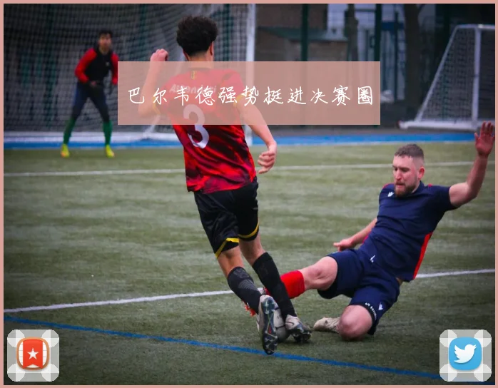 巴尔韦德强势挺进决赛圈