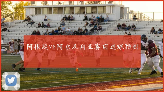 阿根廷vs阿尔及利亚赛前进球预测