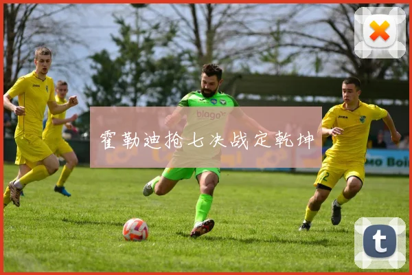 霍勒迪抢七决战定乾坤