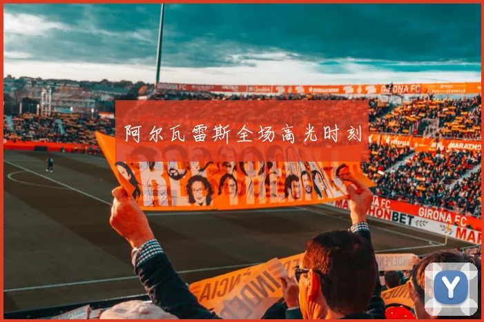 阿尔瓦雷斯全场高光时刻