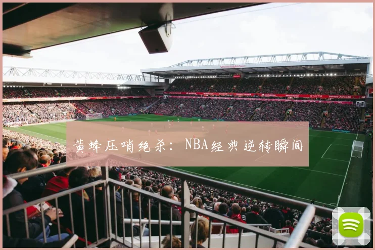 黄蜂压哨绝杀：NBA经典逆转瞬间