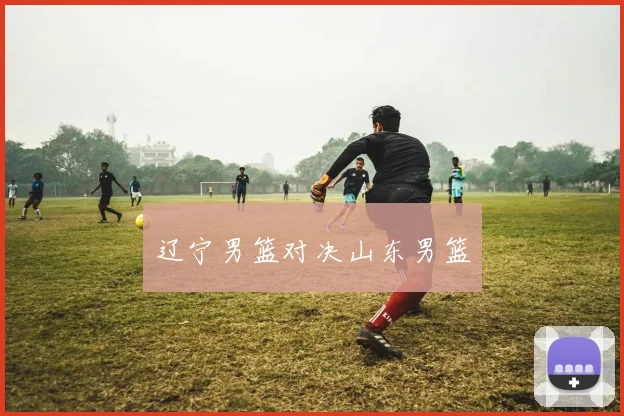 辽宁男篮对决山东男篮
