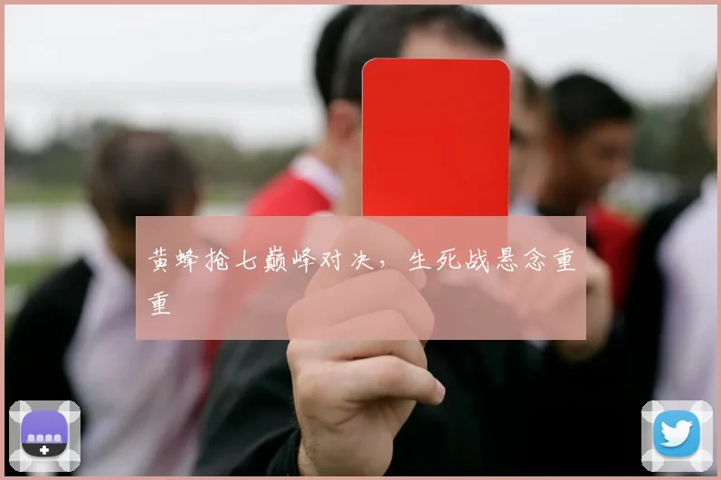 黄蜂抢七巅峰对决，生死战悬念重重