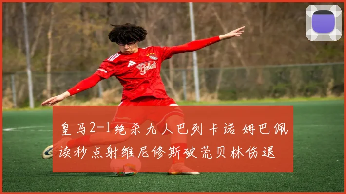皇马2-1绝杀九人巴列卡诺 姆巴佩读秒点射维尼修斯破荒贝林伤退