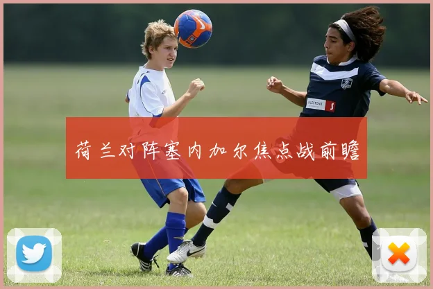 荷兰对阵塞内加尔焦点战前瞻
