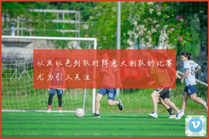 以及以色列队对阵意大利队的比赛尤为引人关注