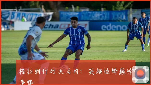 格拉利什对决马内：英超边锋巅峰争锋