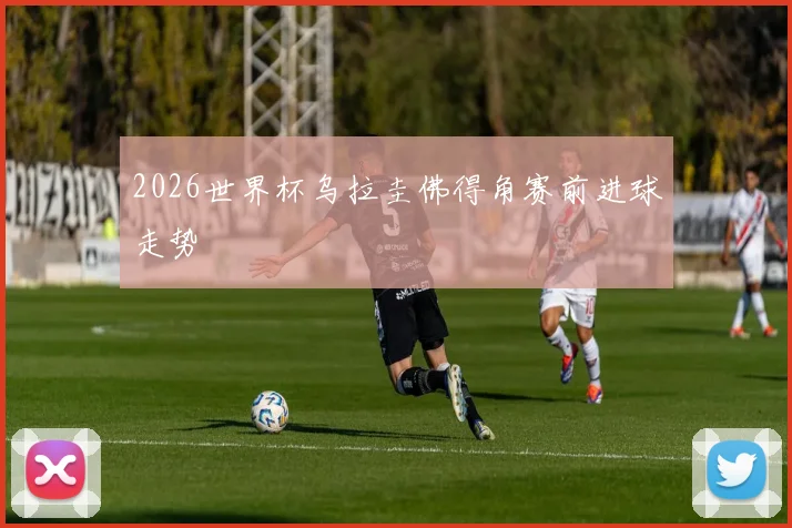 2026世界杯乌拉圭佛得角赛前进球走势