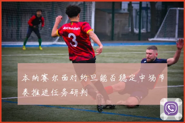 本纳赛尔面对约旦能否稳定中场节奏推进任务研判