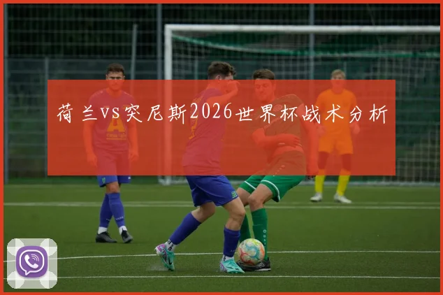 荷兰vs突尼斯2026世界杯战术分析