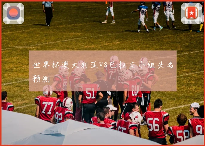 世界杯澳大利亚vs巴拉圭小组头名预测