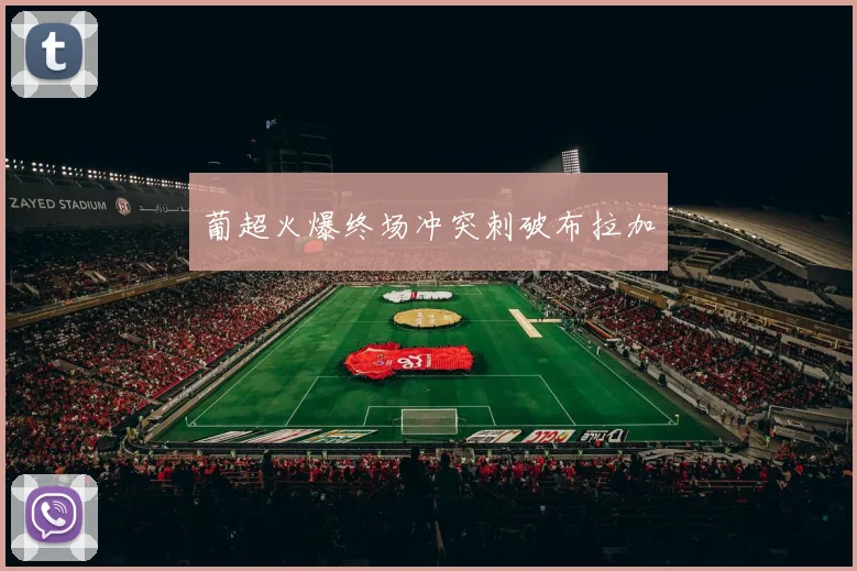 葡超火爆终场冲突刺破布拉加