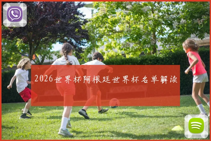 2026世界杯阿根廷世界杯名单解读