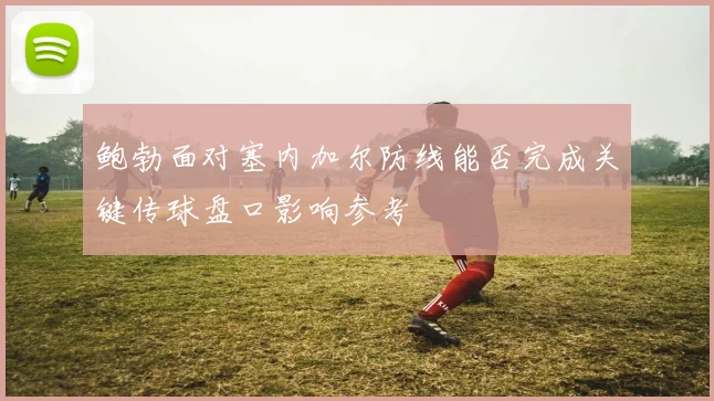 鲍勃面对塞内加尔防线能否完成关键传球盘口影响参考