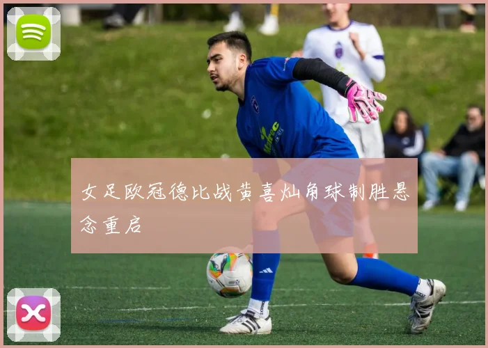 女足欧冠德比战黄喜灿角球制胜悬念重启